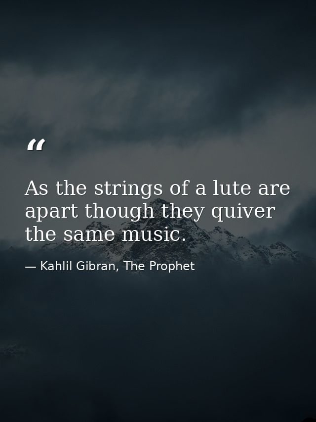 As the strings of a lute are apart though they quiver the same music. — Kahlil Gibran, The Prophet