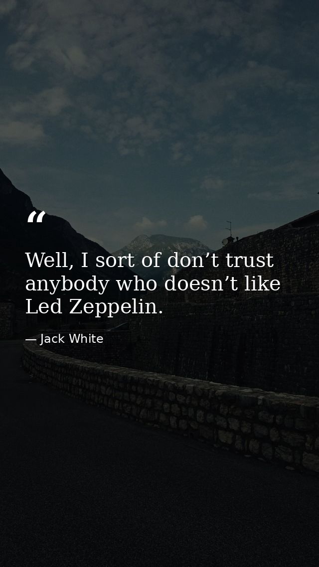 Well, I sort of don’t trust anybody who doesn’t like Led Zeppelin. — Jack White