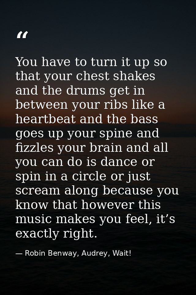 You have to turn it up so that your chest shakes and the drums get in between your ribs like a heartbeat and the bass go — Robin Benway, Audrey, Wait!