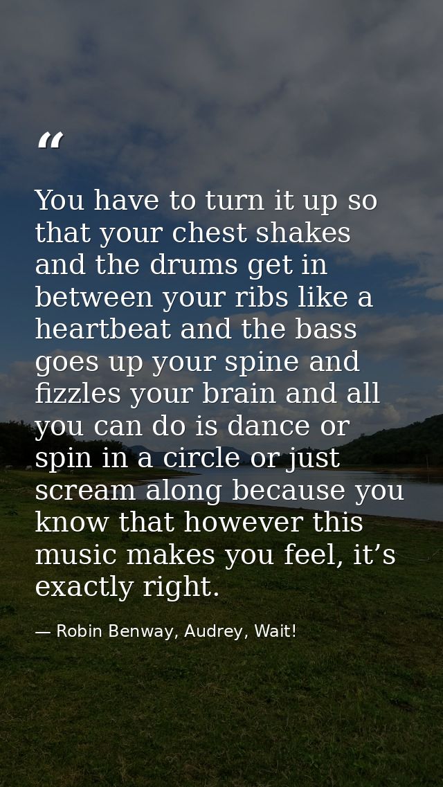 You have to turn it up so that your chest shakes and the drums get in between your ribs like a heartbeat and the bass go — Robin Benway, Audrey, Wait!