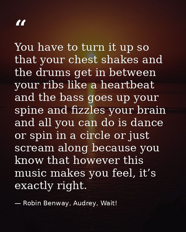 You have to turn it up so that your chest shakes and the drums get in between your ribs like a heartbeat and the bass go — Robin Benway, Audrey, Wait!