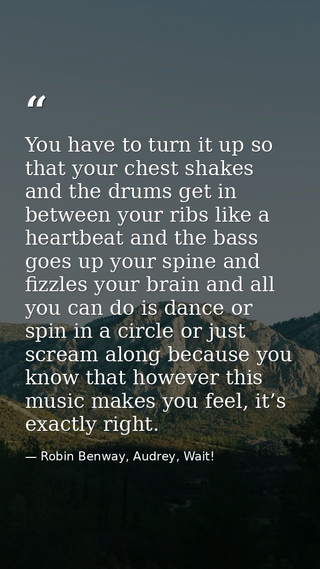 You have to turn it up so that your chest shakes and the drums get in between your ribs like a heartbeat and the bass go — Robin Benway, Audrey, Wait!