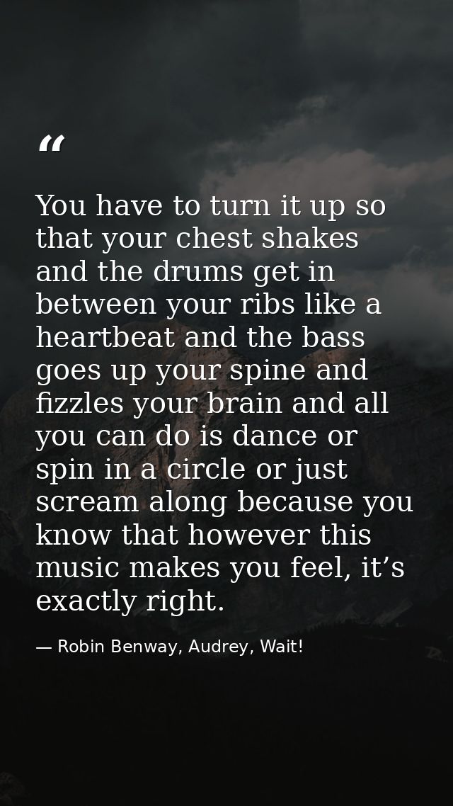 You have to turn it up so that your chest shakes and the drums get in between your ribs like a heartbeat and the bass go — Robin Benway, Audrey, Wait!