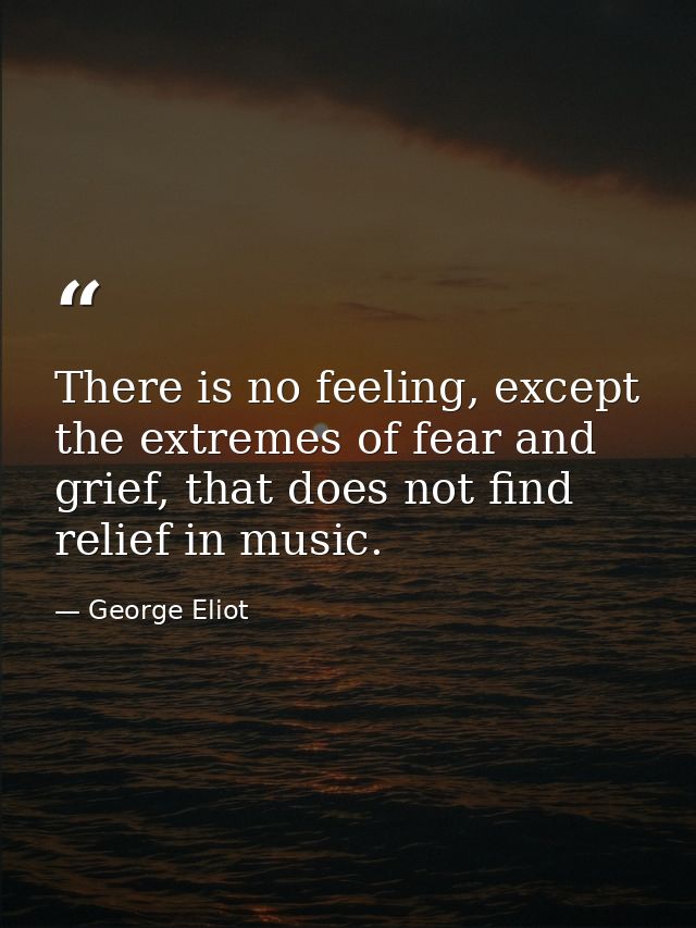 There is no feeling, except the extremes of fear and grief, that does not find relief in music. — George Eliot