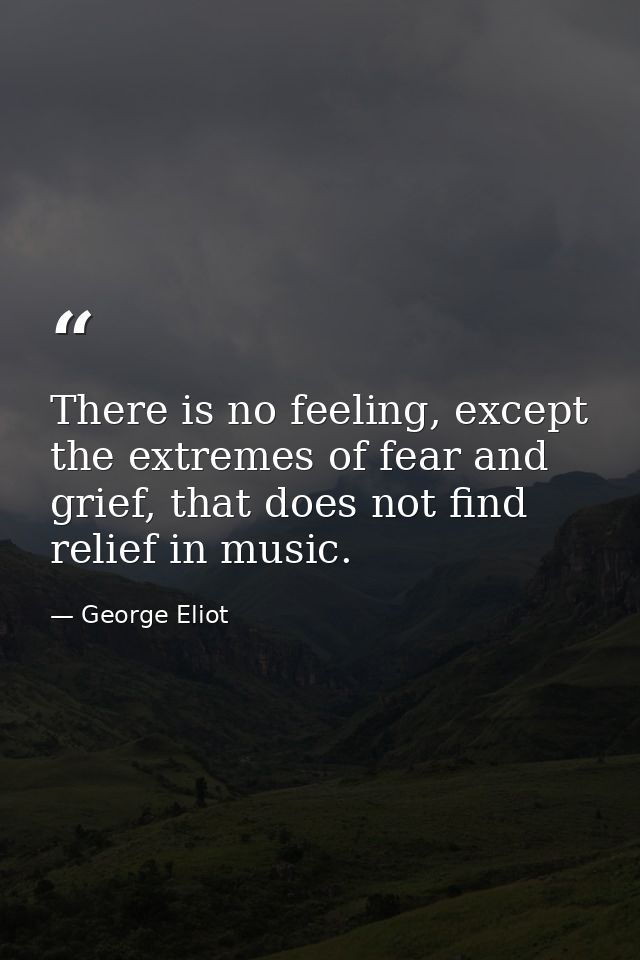 There is no feeling, except the extremes of fear and grief, that does not find relief in music. — George Eliot