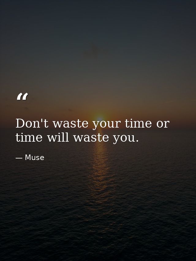 Don't waste your time or time will waste you. — Muse