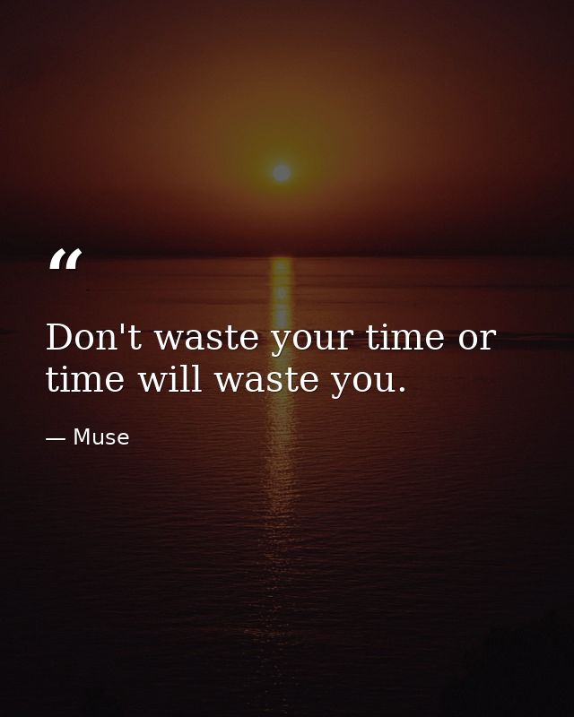 Don't waste your time or time will waste you. — Muse