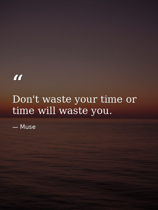 Don't waste your time or time will waste you. — Muse