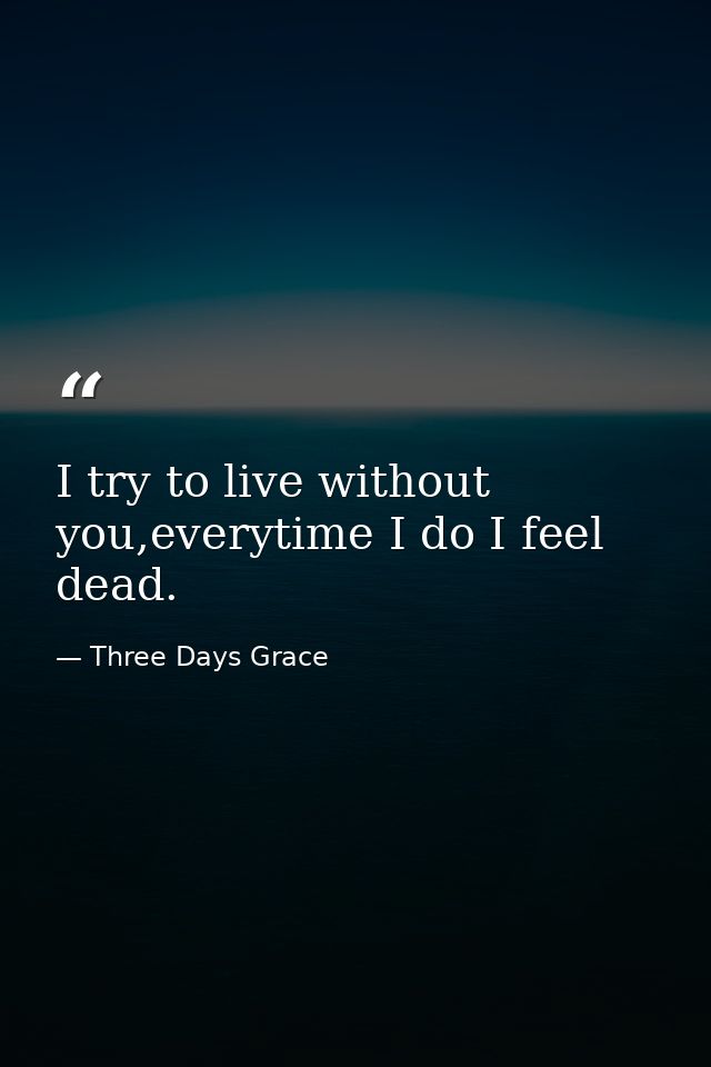 I try to live without you,everytime I do I feel dead. — Three Days Grace