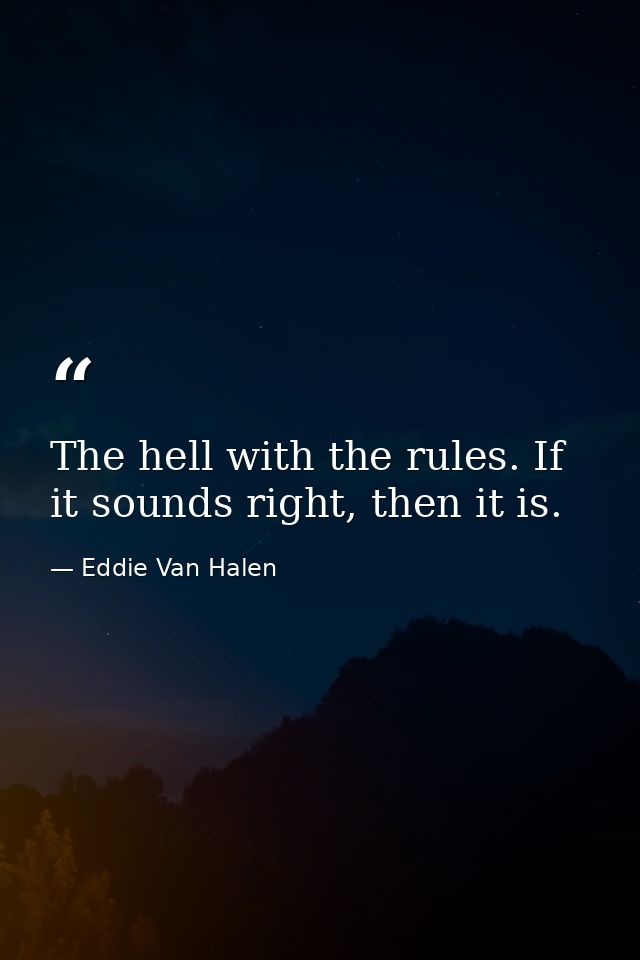 The hell with the rules. If it sounds right, then it is. — Eddie Van Halen