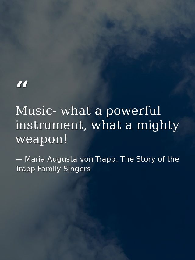 Music- what a powerful instrument, what a mighty weapon! — Maria Augusta von Trapp, The Story of the Trapp Family Singers
