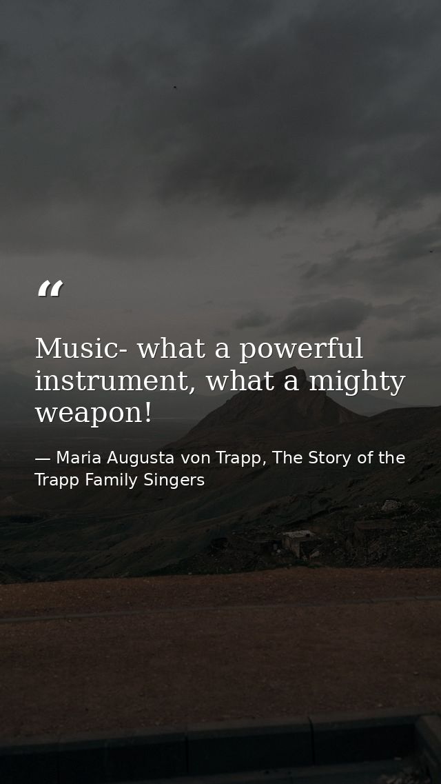 Music- what a powerful instrument, what a mighty weapon! — Maria Augusta von Trapp, The Story of the Trapp Family Singers