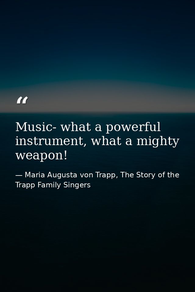 Music- what a powerful instrument, what a mighty weapon! — Maria Augusta von Trapp, The Story of the Trapp Family Singers