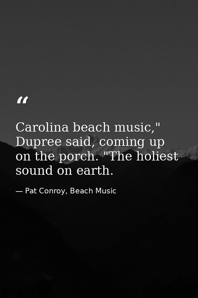 Carolina beach music," Dupree said, coming up on the porch. "The holiest sound on earth. — Pat Conroy, Beach Music