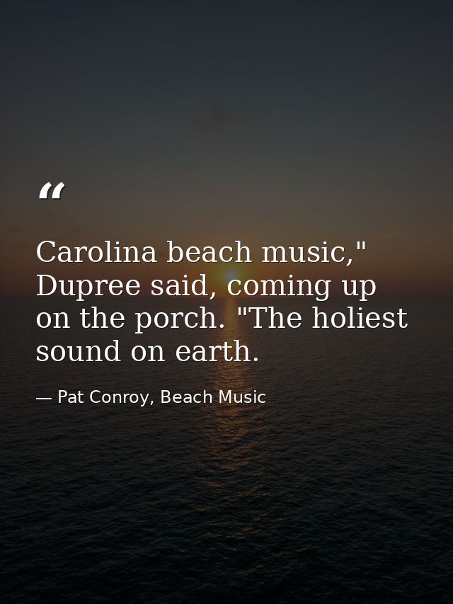 Carolina beach music," Dupree said, coming up on the porch. "The holiest sound on earth. — Pat Conroy, Beach Music