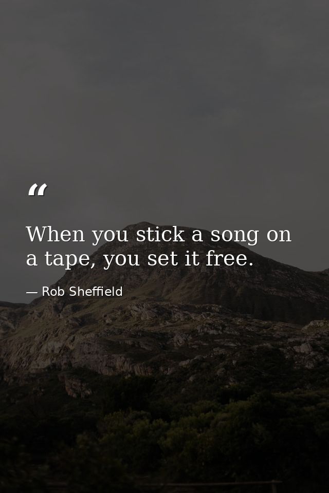 When you stick a song on a tape, you set it free. — Rob Sheffield