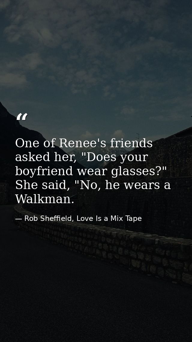 One of Renee's friends asked her, "Does your boyfriend wear glasses?" She said, "No, he wears a Walkman. — Rob Sheffield, Love Is a Mix Tape