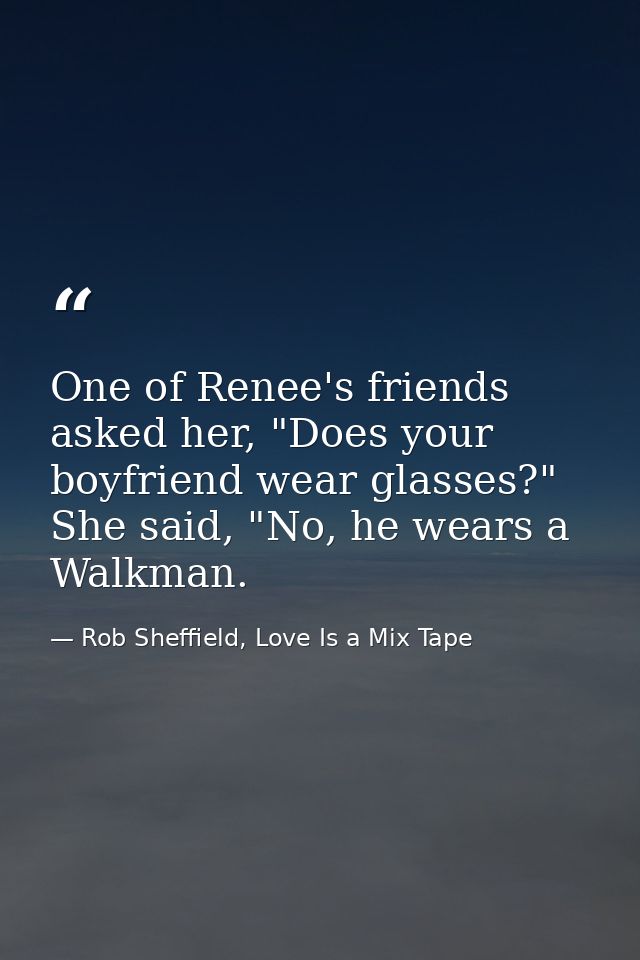 One of Renee's friends asked her, "Does your boyfriend wear glasses?" She said, "No, he wears a Walkman. — Rob Sheffield, Love Is a Mix Tape