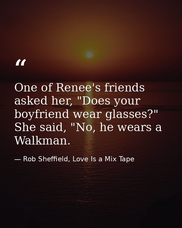 One of Renee's friends asked her, "Does your boyfriend wear glasses?" She said, "No, he wears a Walkman. — Rob Sheffield, Love Is a Mix Tape