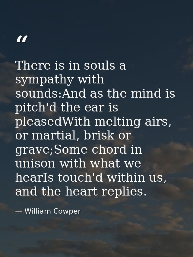 There is in souls a sympathy with sounds:And as the mind is pitch'd the ear is pleasedWith melting airs, or martial, bri — William Cowper
