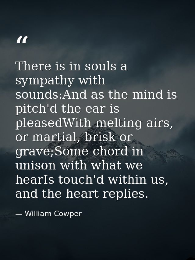 There is in souls a sympathy with sounds:And as the mind is pitch'd the ear is pleasedWith melting airs, or martial, bri — William Cowper