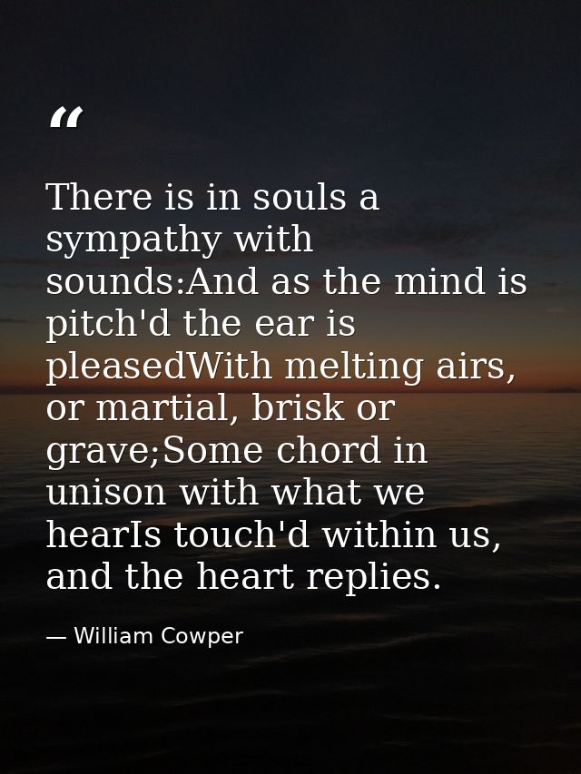 There is in souls a sympathy with sounds:And as the mind is pitch'd the ear is pleasedWith melting airs, or martial, bri — William Cowper