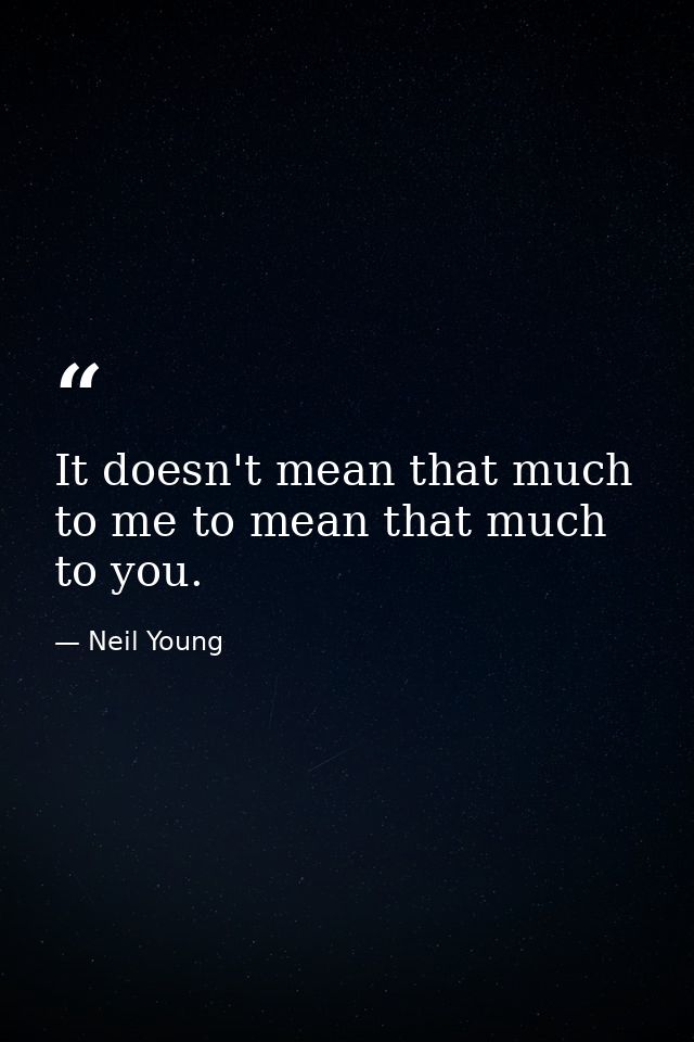 It doesn't mean that much to me to mean that much to you. — Neil Young