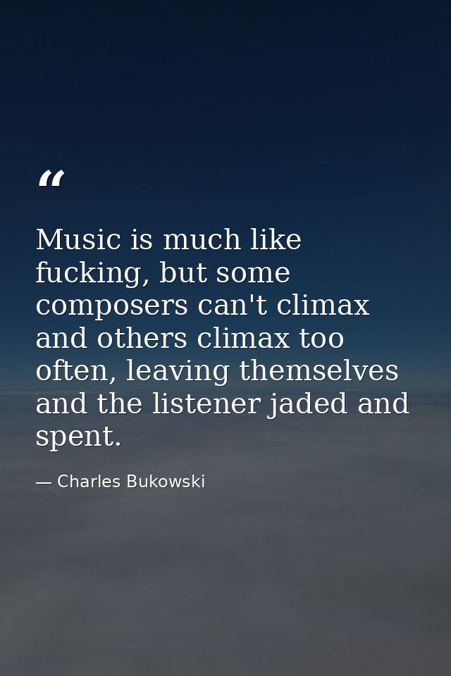 Music is much like fucking, but some composers can't climax and others climax too often, leaving themselves and the list — Charles Bukowski