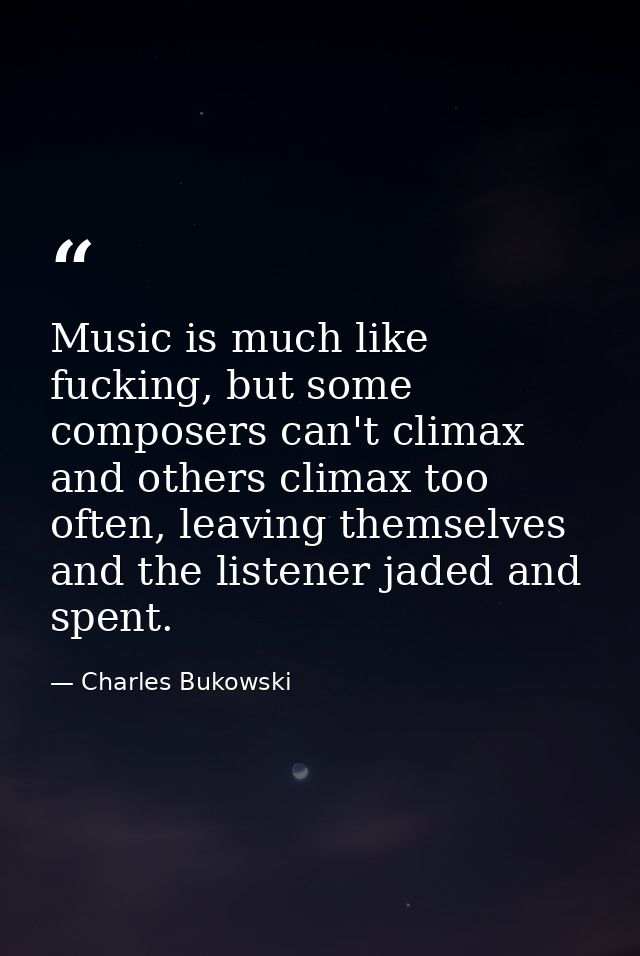Music is much like fucking, but some composers can't climax and others climax too often, leaving themselves and the list — Charles Bukowski