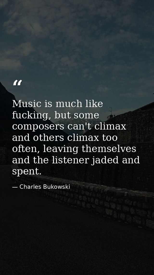 Music is much like fucking, but some composers can't climax and others climax too often, leaving themselves and the list — Charles Bukowski