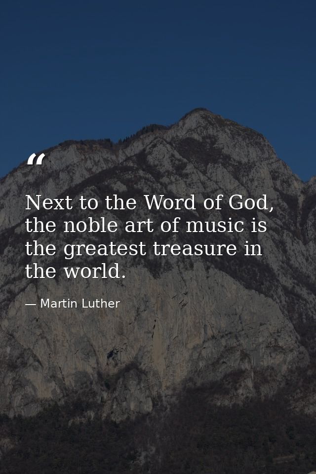 Next to the Word of God, the noble art of music is the greatest treasure in the world. — Martin Luther
