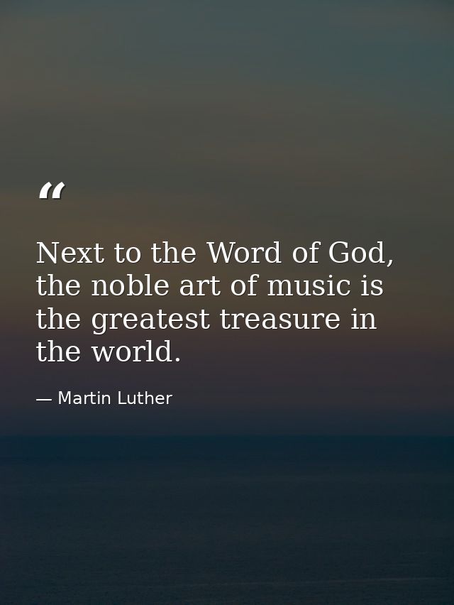 Next to the Word of God, the noble art of music is the greatest treasure in the world. — Martin Luther