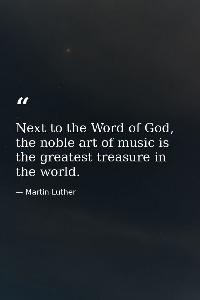 Next to the Word of God, the noble art of music is the greatest treasure in the world. — Martin Luther