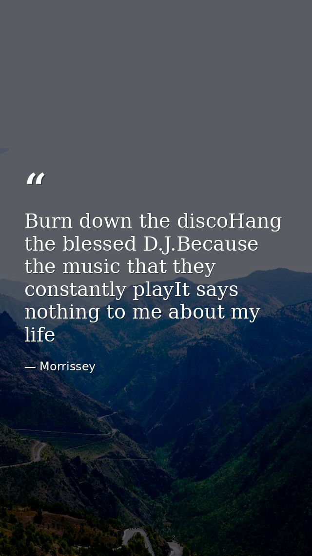 Burn down the discoHang the blessed D.J.Because the music that they constantly playIt says nothing to me about my life — Morrissey