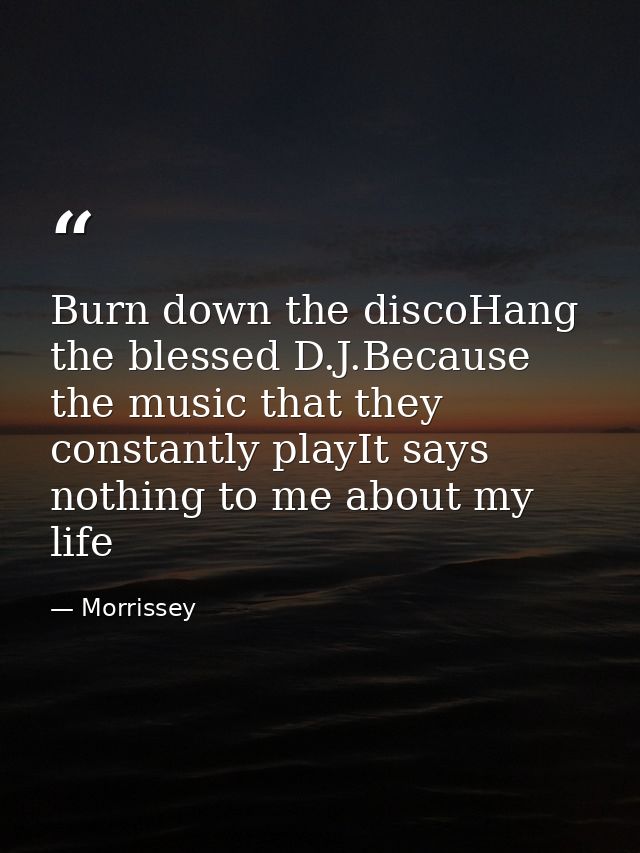 Burn down the discoHang the blessed D.J.Because the music that they constantly playIt says nothing to me about my life — Morrissey