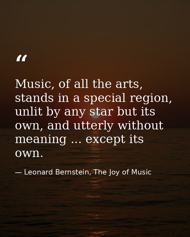 Music, of all the arts, stands in a special region, unlit by any star but its own, and utterly without meaning ... excep — Leonard Bernstein, The Joy of Music