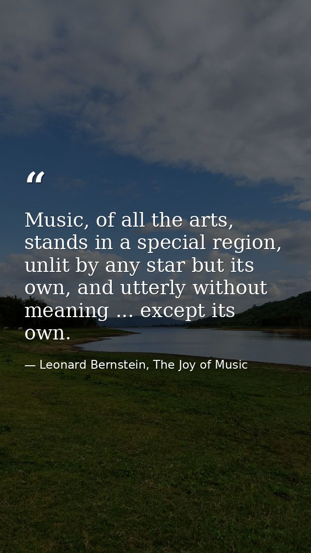 Music, of all the arts, stands in a special region, unlit by any star but its own, and utterly without meaning ... excep — Leonard Bernstein, The Joy of Music
