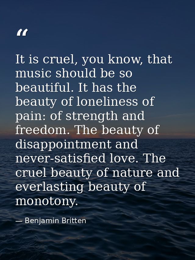 It is cruel, you know, that music should be so beautiful. It has the beauty of loneliness of pain: of strength and freed — Benjamin Britten