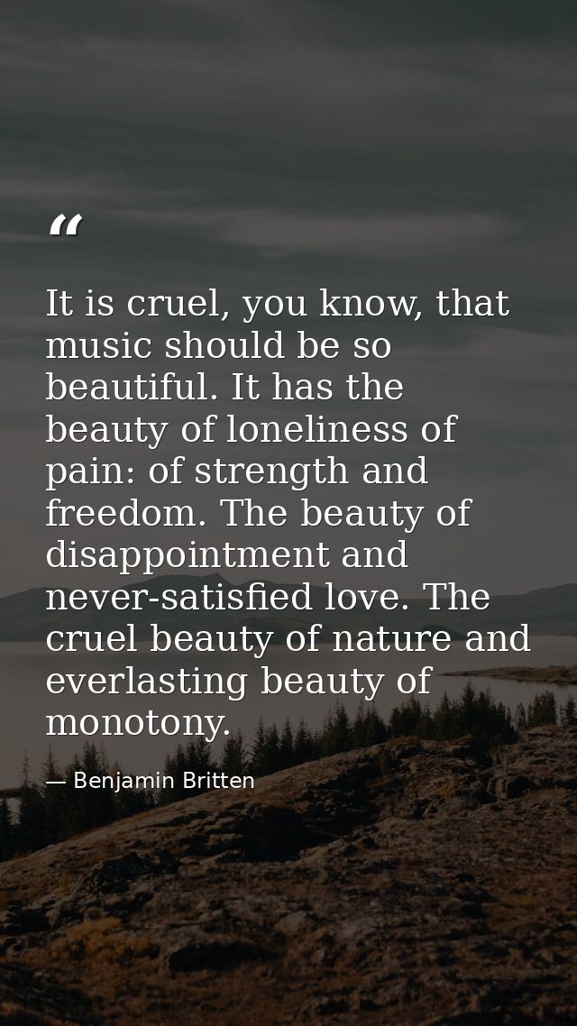 It is cruel, you know, that music should be so beautiful. It has the beauty of loneliness of pain: of strength and freed — Benjamin Britten