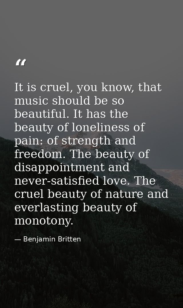 It is cruel, you know, that music should be so beautiful. It has the beauty of loneliness of pain: of strength and freed — Benjamin Britten