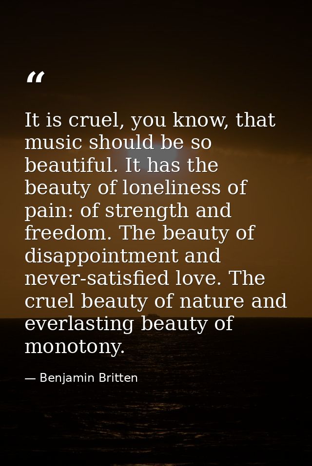 It is cruel, you know, that music should be so beautiful. It has the beauty of loneliness of pain: of strength and freed — Benjamin Britten