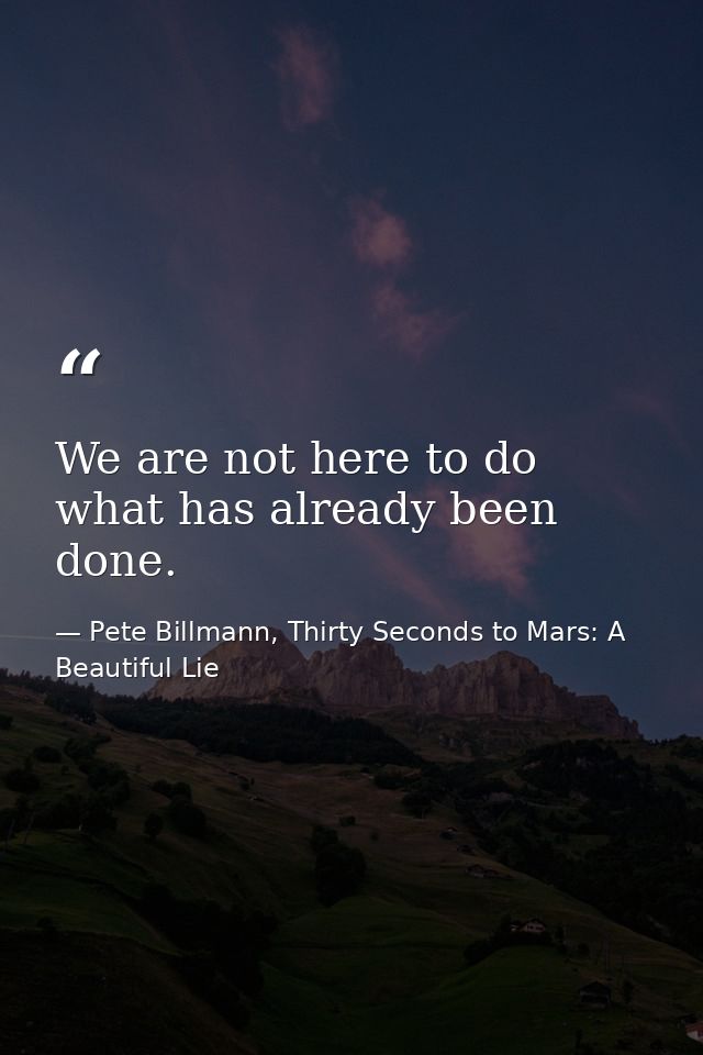We are not here to do what has already been done. — Pete Billmann, Thirty Seconds to Mars: A Beautiful Lie