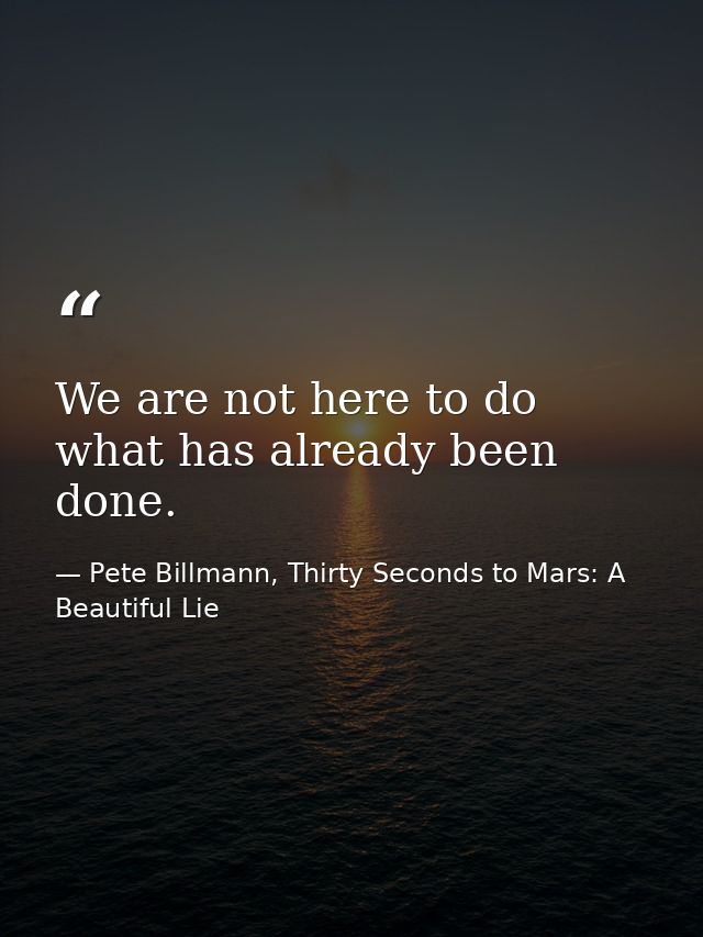 We are not here to do what has already been done. — Pete Billmann, Thirty Seconds to Mars: A Beautiful Lie