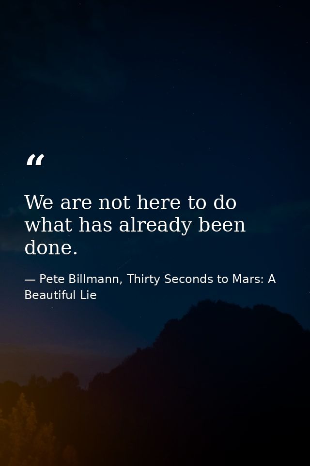 We are not here to do what has already been done. — Pete Billmann, Thirty Seconds to Mars: A Beautiful Lie