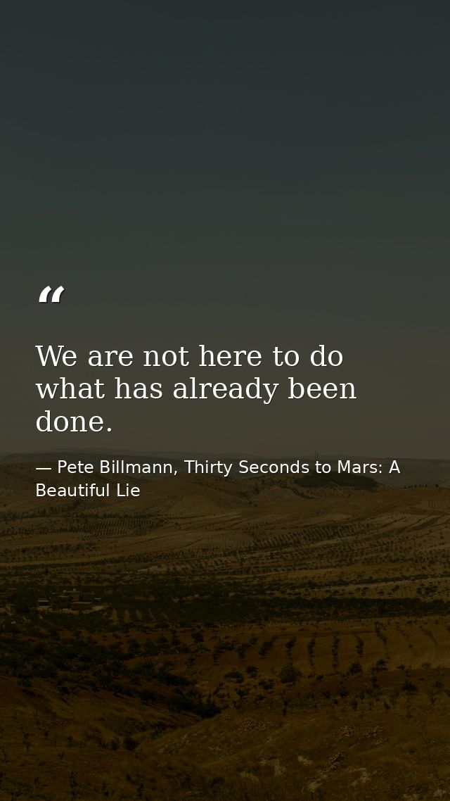 We are not here to do what has already been done. — Pete Billmann, Thirty Seconds to Mars: A Beautiful Lie