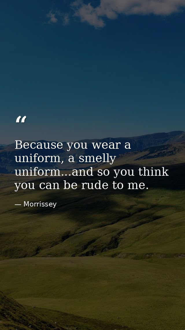 Because you wear a uniform, a smelly uniform...and so you think you can be rude to me. — Morrissey