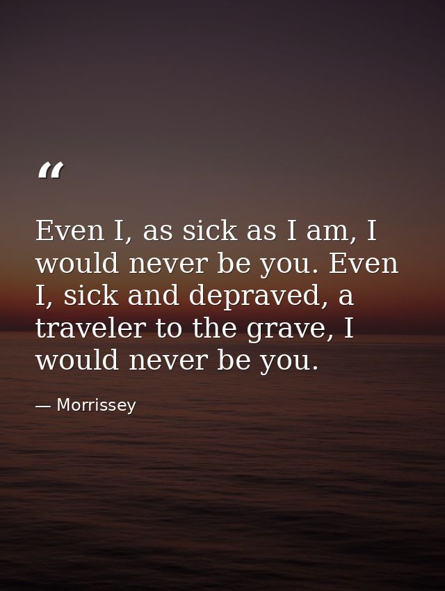 Even I, as sick as I am, I would never be you. Even I, sick and depraved, a traveler to the grave, I would never be you. — Morrissey