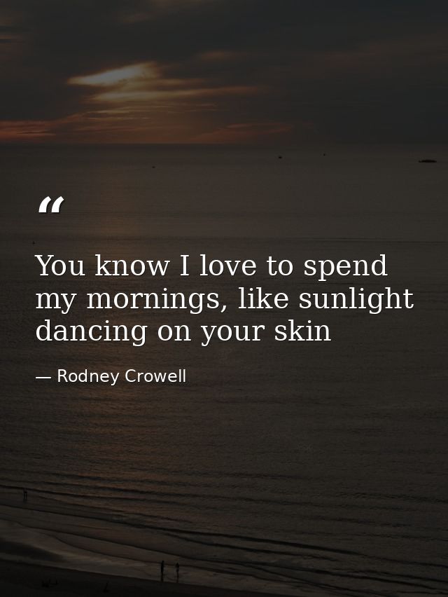 You know I love to spend my mornings, like sunlight dancing on your skin — Rodney Crowell
