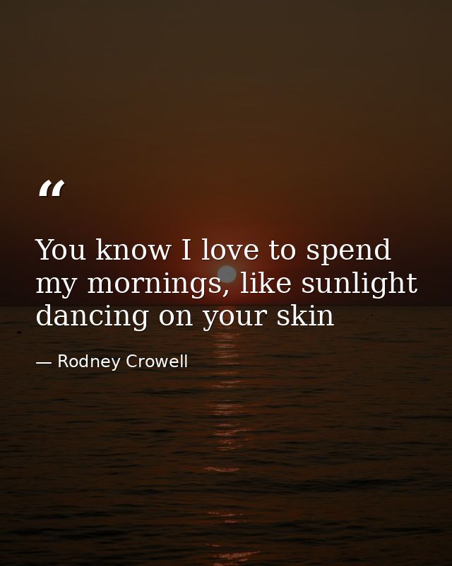 You know I love to spend my mornings, like sunlight dancing on your skin — Rodney Crowell