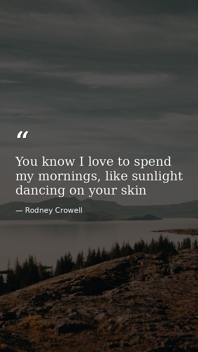 You know I love to spend my mornings, like sunlight dancing on your skin — Rodney Crowell